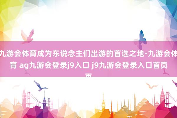 九游会体育成为东说念主们出游的首选之地-九游会体育 ag九游会登录j9入口 j9九游会登录入口首页