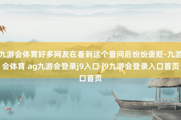 九游会体育好多网友在看到这个音问后纷纷褒贬-九游会体育 ag九游会登录j9入口 j9九游会登录入口首页