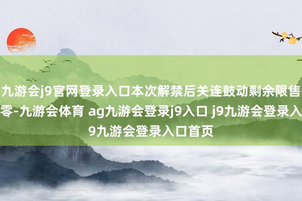 九游会j9官网登录入口本次解禁后关连鼓动剩余限售股份清零-九游会体育 ag九游会登录j9入口 j9九游会登录入口首页