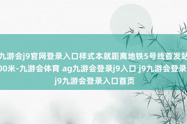 九游会j9官网登录入口样式本就距离地铁5号线首发站直线仅200米-九游会体育 ag九游会登录j9入口 j9九游会登录入口首页