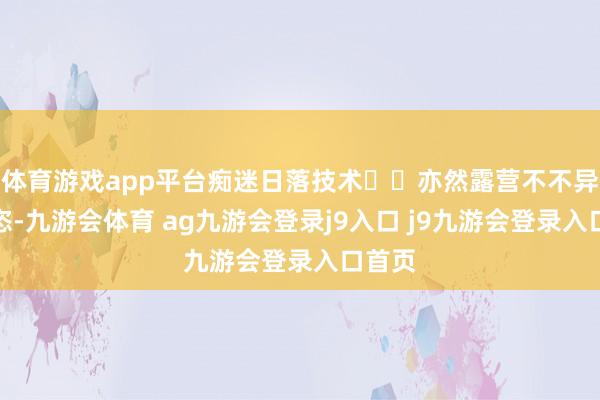 体育游戏app平台痴迷日落技术⛺️亦然露营不不异的豪恣-九游会体育 ag九游会登录j9入口 j9九游会登录入口首页