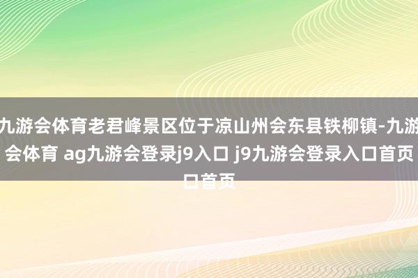 九游会体育老君峰景区位于凉山州会东县铁柳镇-九游会体育 ag九游会登录j9入口 j9九游会登录入口首页