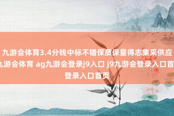 九游会体育3.4分钱中标不错保质保量得志集采供应-九游会体育 ag九游会登录j9入口 j9九游会登录入口首页