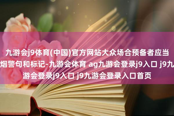 九游会j9体育(中国)官方网站大众场合预备者应当确立肃肃的退却抽烟警句和标记-九游会体育 ag九游会登录j9入口 j9九游会登录入口首页