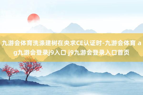 九游会体育洗涤建树在央求CE认证时-九游会体育 ag九游会登录j9入口 j9九游会登录入口首页