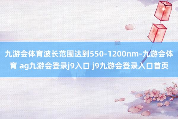 九游会体育波长范围达到550-1200nm-九游会体育 ag九游会登录j9入口 j9九游会登录入口首页
