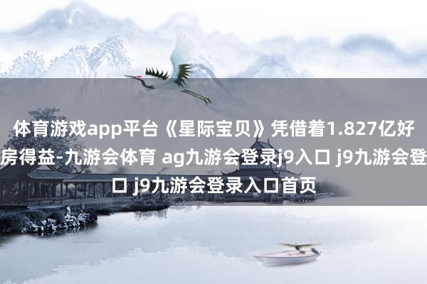 体育游戏app平台《星际宝贝》凭借着1.827亿好意思元的票房得益-九游会体育 ag九游会登录j9入口 j9九游会登录入口首页