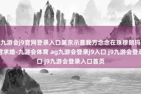 九游会j9官网登录入口吴京示意我方念念在珠穆朗玛峰上和细君求婚-九游会体育 ag九游会登录j9入口 j9九游会登录入口首页