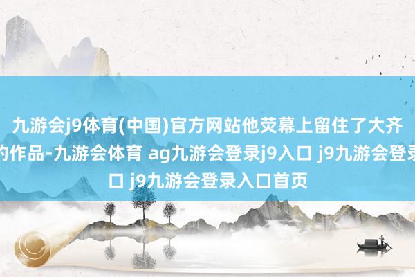九游会j9体育(中国)官方网站他荧幕上留住了大齐部有口碑的作品-九游会体育 ag九游会登录j9入口 j9九游会登录入口首页