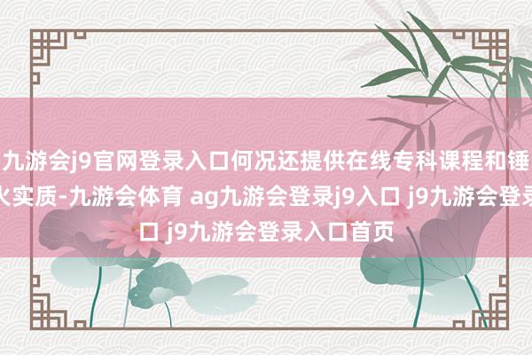 九游会j9官网登录入口何况还提供在线专科课程和锤真金不怕火实质-九游会体育 ag九游会登录j9入口 j9九游会登录入口首页