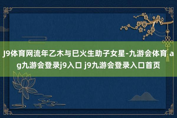 J9体育网流年乙木与巳火生助子女星-九游会体育 ag九游会登录j9入口 j9九游会登录入口首页