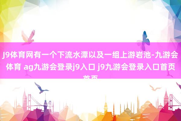 J9体育网有一个下流水潭以及一组上游岩池-九游会体育 ag九游会登录j9入口 j9九游会登录入口首页