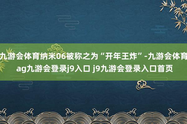 九游会体育纳米06被称之为“开年王炸”-九游会体育 ag九游会登录j9入口 j9九游会登录入口首页