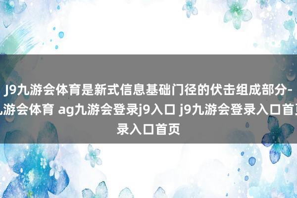 J9九游会体育是新式信息基础门径的伏击组成部分-九游会体育 ag九游会登录j9入口 j9九游会登录入口首页