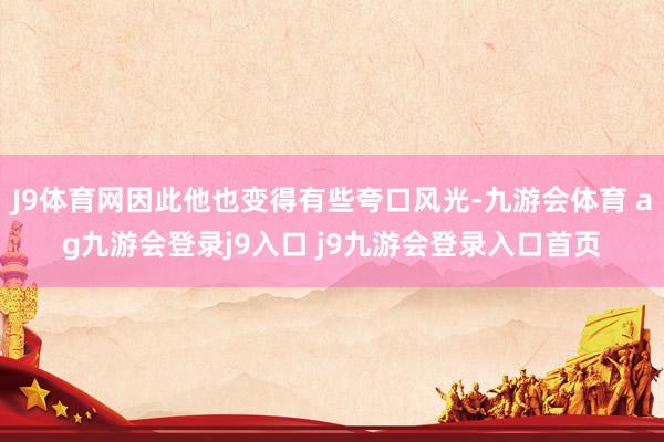 J9体育网因此他也变得有些夸口风光-九游会体育 ag九游会登录j9入口 j9九游会登录入口首页