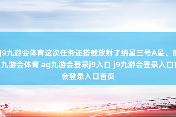 J9九游会体育这次任务还搭载放射了纳星三号A星、B 星-九游会体育 ag九游会登录j9入口 j9九游会登录入口首页