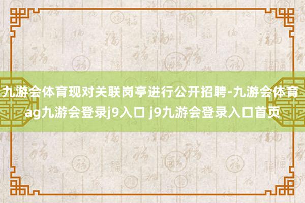 九游会体育现对关联岗亭进行公开招聘-九游会体育 ag九游会登录j9入口 j9九游会登录入口首页