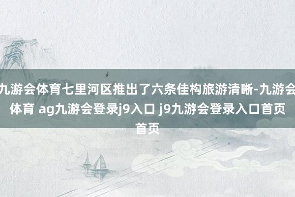九游会体育七里河区推出了六条佳构旅游清晰-九游会体育 ag九游会登录j9入口 j9九游会登录入口首页