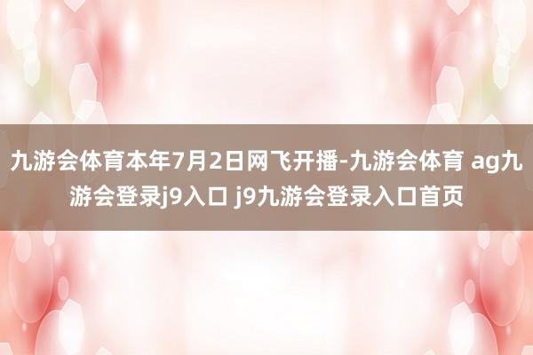 九游会体育本年7月2日网飞开播-九游会体育 ag九游会登录j9入口 j9九游会登录入口首页
