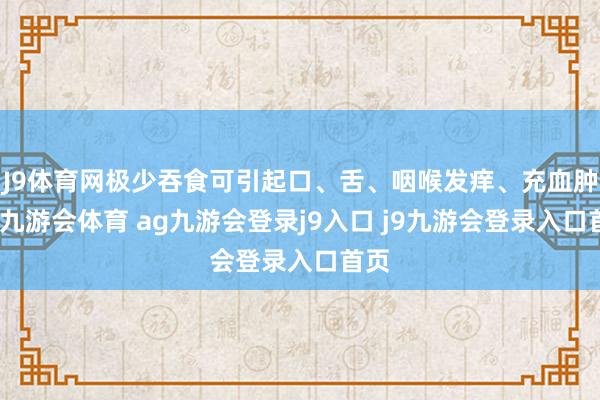 J9体育网极少吞食可引起口、舌、咽喉发痒、充血肿胀-九游会体育 ag九游会登录j9入口 j9九游会登录入口首页
