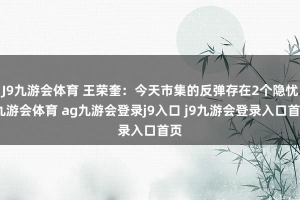 J9九游会体育 王荣奎:今天市集的反弹存在2个隐忧-九游会体育 ag九游会登录j9入口 j9九游会登录入口首页
