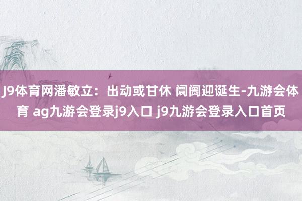 J9体育网潘敏立：出动或甘休 阛阓迎诞生-九游会体育 ag九游会登录j9入口 j9九游会登录入口首页