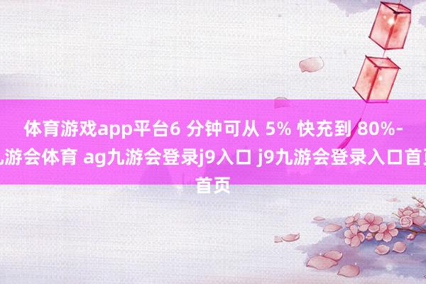 体育游戏app平台6 分钟可从 5% 快充到 80%-九游会体育 ag九游会登录j9入口 j9九游会登录入口首页