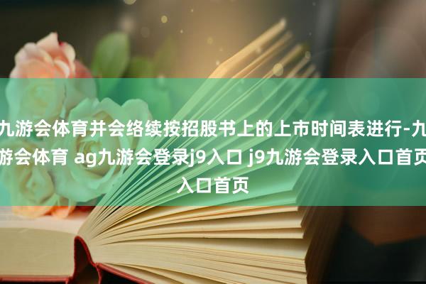 九游会体育并会络续按招股书上的上市时间表进行-九游会体育 ag九游会登录j9入口 j9九游会登录入口首页