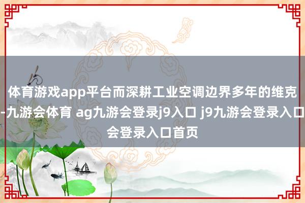 体育游戏app平台　　而深耕工业空调边界多年的维克空调-九游会体育 ag九游会登录j9入口 j9九游会登录入口首页