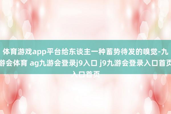 体育游戏app平台给东谈主一种蓄势待发的嗅觉-九游会体育 ag九游会登录j9入口 j9九游会登录入口首页