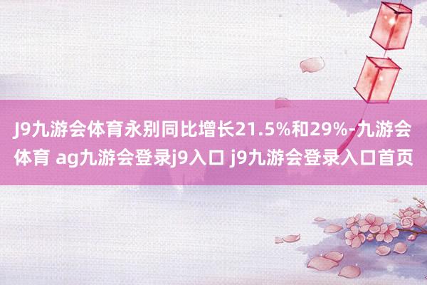 J9九游会体育永别同比增长21.5%和29%-九游会体育 ag九游会登录j9入口 j9九游会登录入口首页