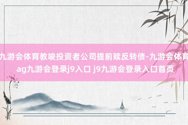 九游会体育教唆投资者公司提前赎反转债-九游会体育 ag九游会登录j9入口 j9九游会登录入口首页