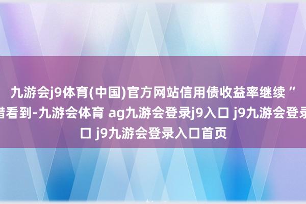 九游会j9体育(中国)官方网站　　信用债收益率继续“探底”　　不错看到-九游会体育 ag九游会登录j9入口 j9九游会登录入口首页