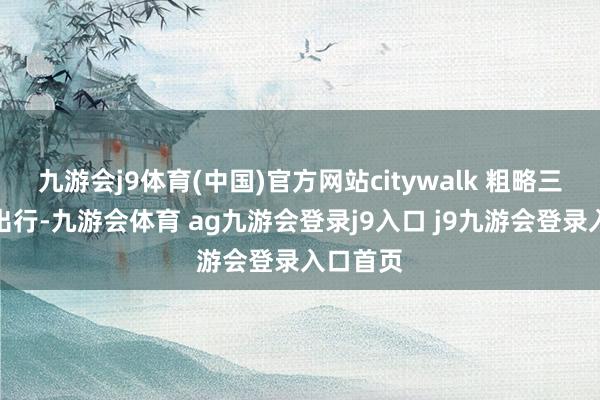 九游会j9体育(中国)官方网站citywalk 粗略三两好友出行-九游会体育 ag九游会登录j9入口 j9九游会登录入口首页