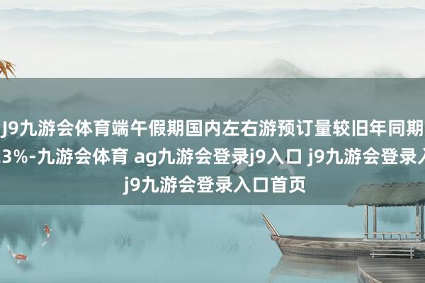 J9九游会体育端午假期国内左右游预订量较旧年同期增长了23%-九游会体育 ag九游会登录j9入口 j9九游会登录入口首页