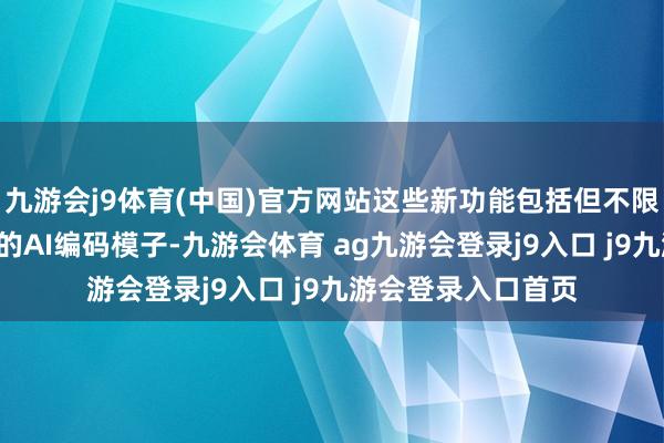 九游会j9体育(中国)官方网站这些新功能包括但不限于：将于8月推出的AI编码模子-九游会体育 ag九游会登录j9入口 j9九游会登录入口首页