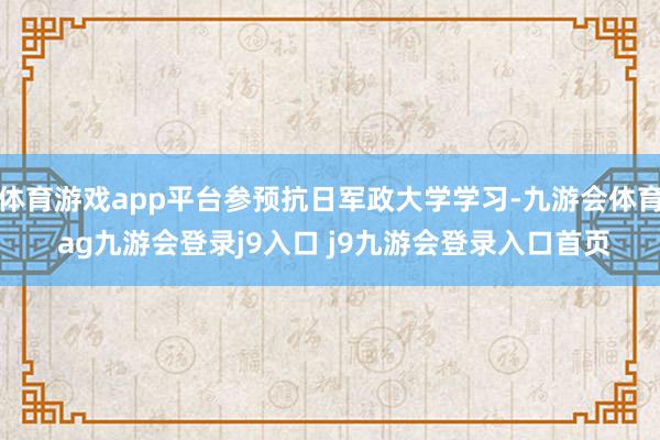体育游戏app平台参预抗日军政大学学习-九游会体育 ag九游会登录j9入口 j9九游会登录入口首页