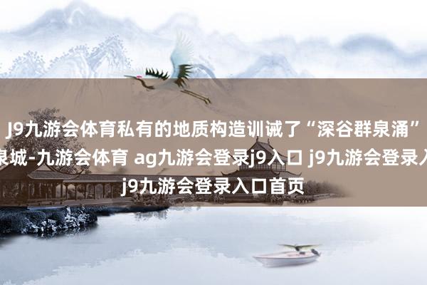 J9九游会体育私有的地质构造训诫了“深谷群泉涌”的太行泉城-九游会体育 ag九游会登录j9入口 j9九游会登录入口首页