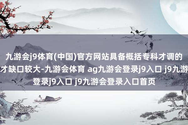 九游会j9体育(中国)官方网站具备概括专科才调的复合型东说念主才缺口较大-九游会体育 ag九游会登录j9入口 j9九游会登录入口首页