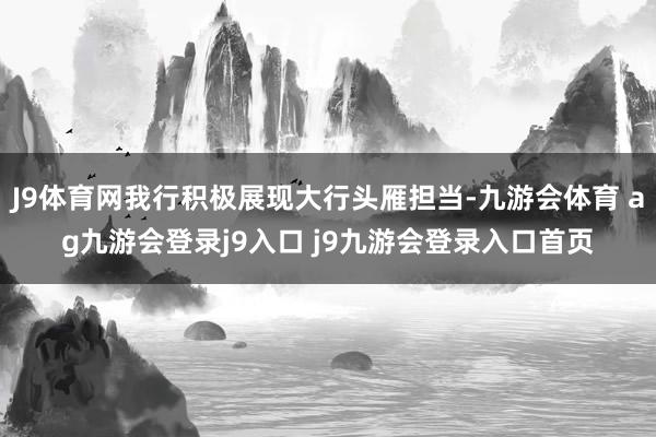 J9体育网我行积极展现大行头雁担当-九游会体育 ag九游会登录j9入口 j9九游会登录入口首页