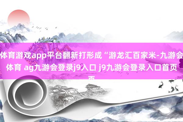 体育游戏app平台翻新打形成“游龙汇百家米-九游会体育 ag九游会登录j9入口 j9九游会登录入口首页
