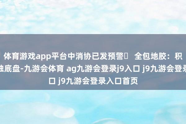 体育游戏app平台中消协已发预警❌ 全包地胶：积水发霉腐蚀底盘-九游会体育 ag九游会登录j9入口 j9九游会登录入口首页