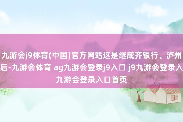九游会j9体育(中国)官方网站这是继成齐银行、泸州银行之后-九游会体育 ag九游会登录j9入口 j9九游会登录入口首页