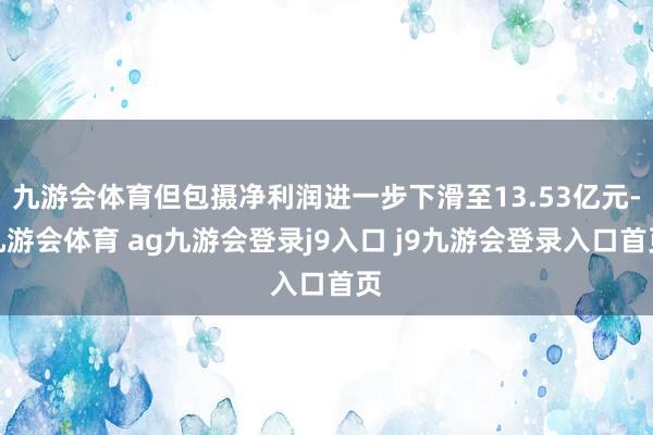 九游会体育但包摄净利润进一步下滑至13.53亿元-九游会体育 ag九游会登录j9入口 j9九游会登录入口首页