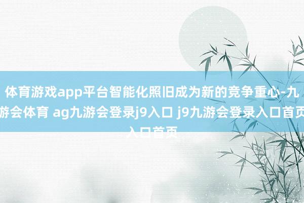 体育游戏app平台智能化照旧成为新的竞争重心-九游会体育 ag九游会登录j9入口 j9九游会登录入口首页
