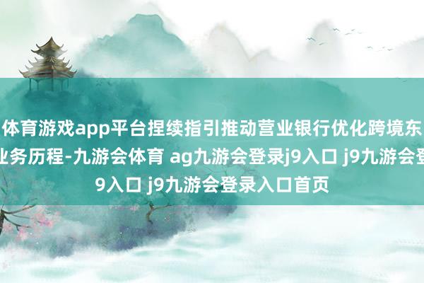 体育游戏app平台捏续指引推动营业银行优化跨境东说念主民币业务历程-九游会体育 ag九游会登录j9入口 j9九游会登录入口首页
