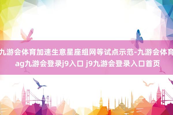 九游会体育加速生意星座组网等试点示范-九游会体育 ag九游会登录j9入口 j9九游会登录入口首页