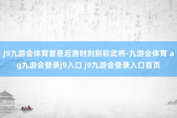 J9九游会体育曾是后唐时刻别称武将-九游会体育 ag九游会登录j9入口 j9九游会登录入口首页