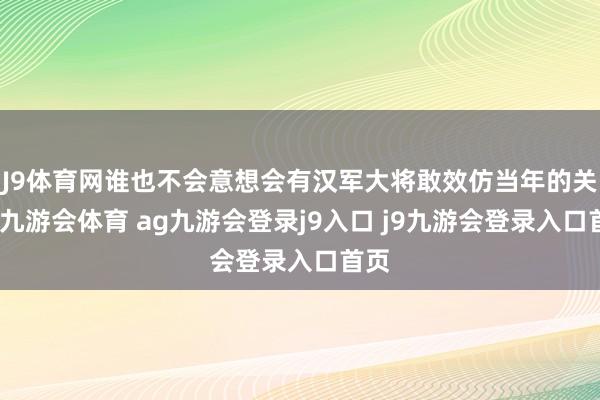 J9体育网谁也不会意想会有汉军大将敢效仿当年的关羽-九游会体育 ag九游会登录j9入口 j9九游会登录入口首页