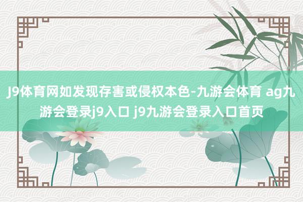 J9体育网如发现存害或侵权本色-九游会体育 ag九游会登录j9入口 j9九游会登录入口首页